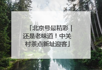 北京号最精彩｜还是老味道！中关村茶点新址迎客