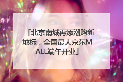 北京南城再添潮购新地标，全国最大京东MALL端午开业
