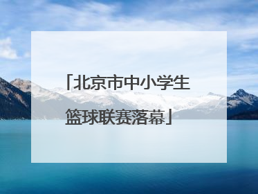 北京市中小学生篮球联赛落幕
