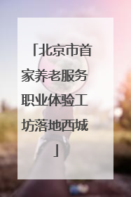 北京市首家养老服务职业体验工坊落地西城
