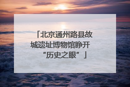 北京通州路县故城遗址博物馆睁开“历史之眼”
