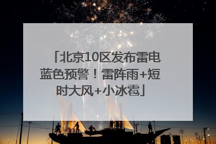 北京10区发布雷电蓝色预警！雷阵雨+短时大风+小冰雹