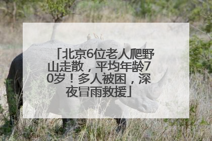 北京6位老人爬野山走散，平均年龄70岁！多人被困，深夜冒雨救援