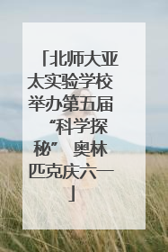 北师大亚太实验学校举办第五届 “科学探秘” 奥林匹克庆六一