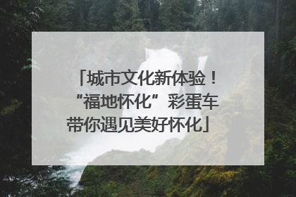 城市文化新体验！“福地怀化”彩蛋车带你遇见美好怀化