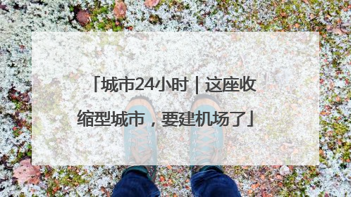 城市24小时｜这座收缩型城市，要建机场了