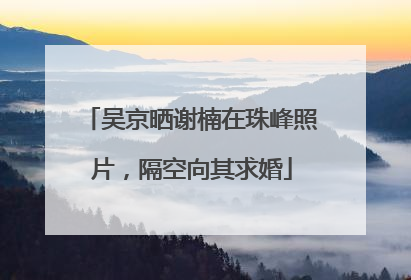 吴京晒谢楠在珠峰照片，隔空向其求婚