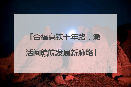合福高铁十年路，激活闽赣皖发展新脉络