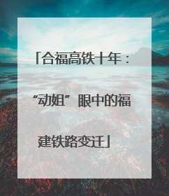 合福高铁十年：“动姐”眼中的福建铁路变迁