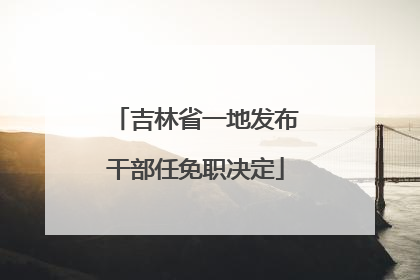 吉林省一地发布干部任免职决定