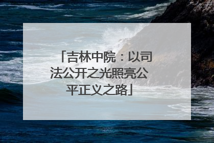 吉林中院：以司法公开之光照亮公平正义之路