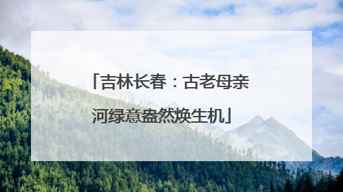 吉林长春：古老母亲河绿意盎然焕生机