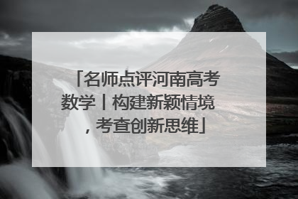 名师点评河南高考数学丨构建新颖情境，考查创新思维
