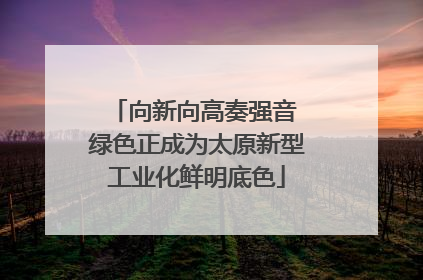 向新向高奏强音 绿色正成为太原新型工业化鲜明底色