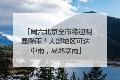 周六北京全市将迎明显降雨！大部地区可达中雨，局地暴雨