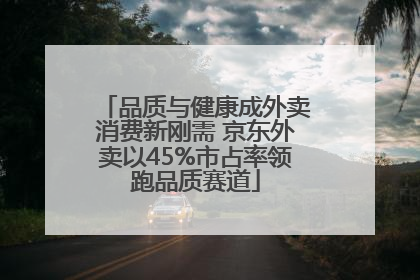 品质与健康成外卖消费新刚需 京东外卖以45%市占率领跑品质赛道