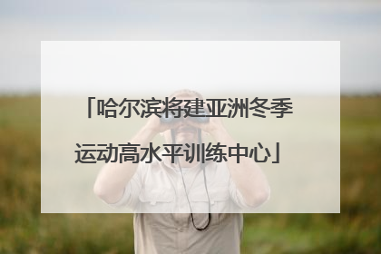 哈尔滨将建亚洲冬季运动高水平训练中心