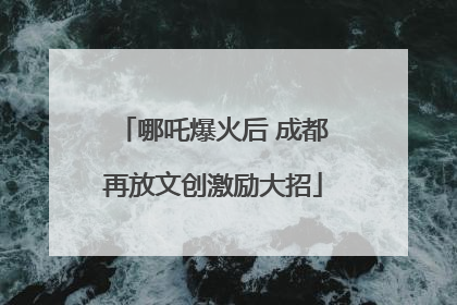 哪吒爆火后 成都再放文创激励大招