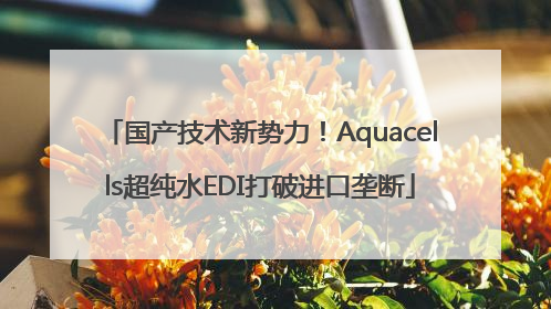 国产技术新势力！Aquacells超纯水EDI打破进口垄断
