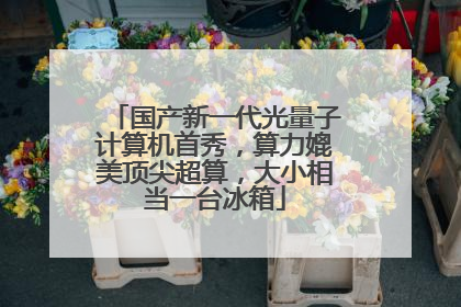 国产新一代光量子计算机首秀，算力媲美顶尖超算，大小相当一台冰箱