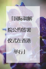 国际调解院公约签署仪式在香港举行