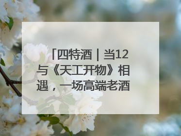 四特酒｜当12与《天工开物》相遇，一场高端老酒的“时间对话”即将启幕