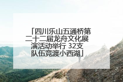 四川乐山五通桥第二十二届龙舟文化展演活动举行 32支队伍竞渡小西湖