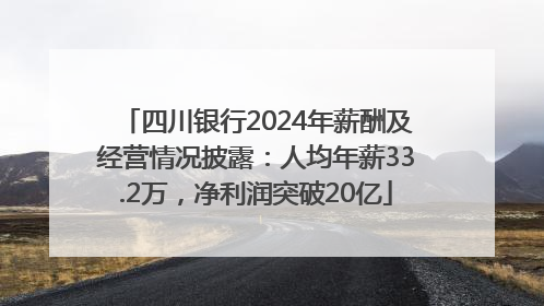 四川银行2024年薪酬及经营情况披露：人均年薪33.2万，净利润突破20亿