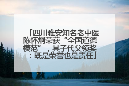 四川雅安知名老中医陈怀炯荣获“全国道德模范”，其子代父领奖：既是荣誉也是责任