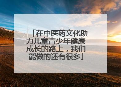 在中医药文化助力儿童青少年健康成长的路上，我们能做的还有很多