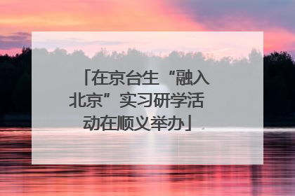 在京台生“融入北京”实习研学活动在顺义举办