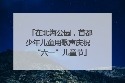 在北海公园，首都少年儿童用歌声庆祝“六一”儿童节