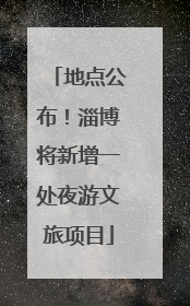 地点公布！淄博将新增一处夜游文旅项目