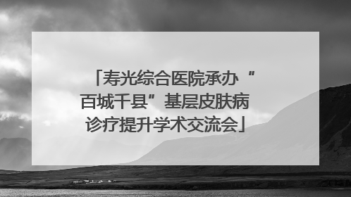 寿光综合医院承办“百城千县”基层皮肤病诊疗提升学术交流会