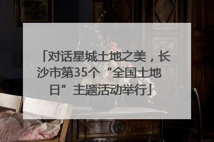 对话星城土地之美，长沙市第35个“全国土地日”主题活动举行