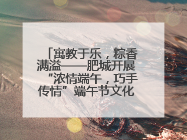 寓教于乐，粽香满溢——肥城开展“浓情端午，巧手传情”端午节文化主题活动