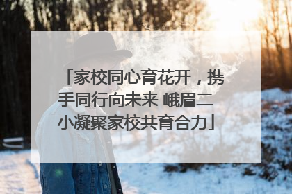 家校同心育花开，携手同行向未来 峨眉二小凝聚家校共育合力
