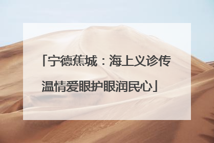 宁德蕉城：海上义诊传温情爱眼护眼润民心