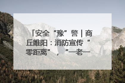 安全“豫”警｜商丘睢阳：消防宣传“零距离”，“一老一小”同守护