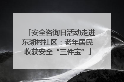 安全咨询日活动走进东湖村社区：老年居民收获安全“三件宝”