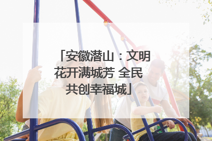 安徽潜山：文明花开满城芳 全民共创幸福城