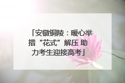 安徽铜陵：暖心举措“花式”解压 助力考生迎接高考