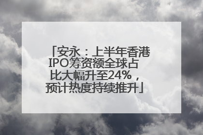 安永：上半年香港IPO筹资额全球占比大幅升至24%，预计热度持续推升
