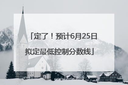 定了！预计6月25日拟定最低控制分数线