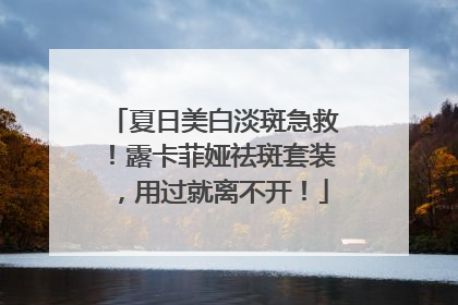 夏日美白淡斑急救！露卡菲娅祛斑套装，用过就离不开！