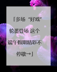 多场“好戏”轮番登场 这个端午假期精彩不停歇→