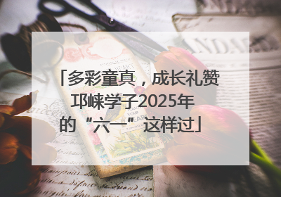 多彩童真，成长礼赞 邛崃学子2025年的“六一”这样过