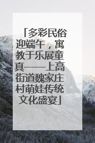 多彩民俗迎端午，寓教于乐展童真——上高街道魏家庄村萌娃传统文化盛宴