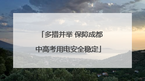 多措并举 保障成都中高考用电安全稳定