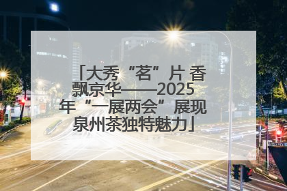 大秀“茗”片 香飘京华——2025年“一展两会”展现泉州茶独特魅力